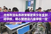 沧州市泊头市改变叛逆青少年全封闭学校，精心整理这几家学校一定有用！