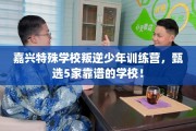 嘉兴特殊学校叛逆少年训练营，甄选5家靠谱的学校！