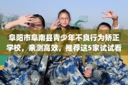 阜阳市阜南县青少年不良行为矫正学校，亲测高效，推荐这5家试试看！