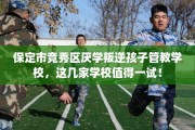保定市竞秀区厌学叛逆孩子管教学校，这几家学校值得一试！