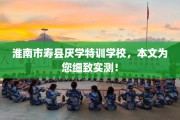 淮南市寿县厌学特训学校，本文为您细致实测！