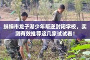 蚌埠市龙子湖少年叛逆封闭学校，实测有效推荐这几家试试看！