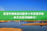 芜湖市南陵县问题青少年管理学校，本文为您详细研讨！