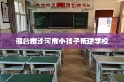 邢台市沙河市小孩子叛逆学校